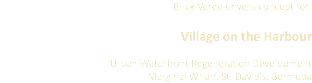 Brick Verde unveils concept for: Village on the Harbour Urban Waterfront Regeneration Development Marginal Wharf, St. David's, Bermuda